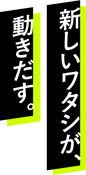 新しいワタシが、動き出す。